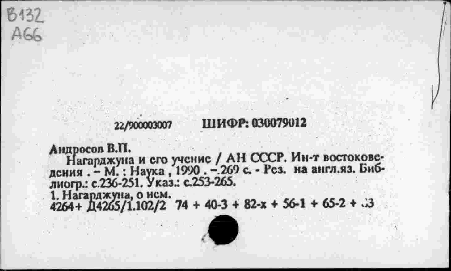 ﻿&4зг
22/900003007 ШИФР: 030079012
Андросов В.П.
Нагарджуна и его учение / АН СССР. Ин-т востоковедения . - М.: Наука , 1990 . -.269 с. - Рез. на англ.яз. Биб-лиогр.: с.236-251. Указ.: с.253-265.
1. Нагарджуна, о нем.	_	,, ,	„ л
4264+ Д4265/1.102/2 74 + 40-3 + 82-х + 56-1 + 65-2 + .3